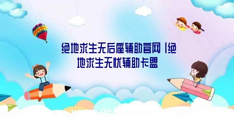 「绝地求生无后座辅助官网」|绝地求生无忧辅助卡盟